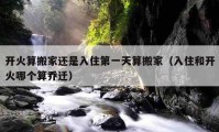 开火算搬家还是入住第一天算搬家（入住和开火哪个算乔迁）