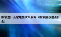 搬家送什么家电显大气实用（搬家应该送点什么）