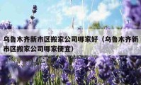 乌鲁木齐新市区搬家公司哪家好（乌鲁木齐新市区搬家公司哪家便宜）