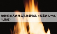 给搬家的人送什么礼物装饰品（搬家送人什么礼物呢）