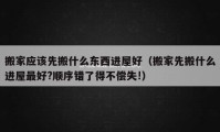 搬家应该先搬什么东西进屋好（搬家先搬什么进屋最好?顺序错了得不偿失!）