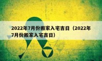 2022年7月份搬家入宅吉日（2022年7月份搬家入宅吉日）