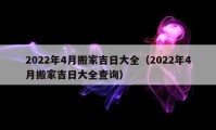 2022年4月搬家吉日大全（2022年4月搬家吉日大全查询）