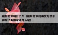 租房搬家叫什么车（租房搬家的讲究与禁忌 租房子叫搬家还是入宅）