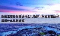 刚搬家要给邻居送什么礼物好（刚搬家要给邻居送什么礼物好呢）