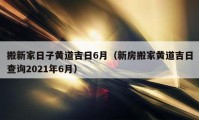 搬新家日子黄道吉日6月（新房搬家黄道吉日查询2021年6月）