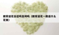 搬家送花合适吗吉利吗（搬家送花一般送什么花束）