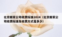 北京搬家公司收费标准2024（北京搬家公司收费标准及收费方式是多少）