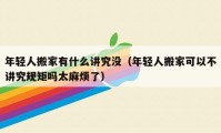 年轻人搬家有什么讲究没（年轻人搬家可以不讲究规矩吗太麻烦了）