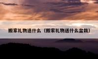 搬家礼物送什么（搬家礼物送什么盆栽）