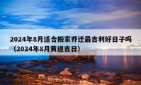 2024年8月适合搬家乔迁最吉利好日子吗（2024年8月黄道吉日）