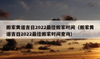 搬家黄道吉日2022最佳搬家时间（搬家黄道吉日2022最佳搬家时间查询）