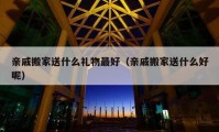 亲戚搬家送什么礼物最好（亲戚搬家送什么好呢）