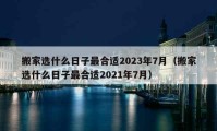 搬家选什么日子最合适2023年7月（搬家选什么日子最合适2021年7月）