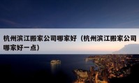 杭州滨江搬家公司哪家好（杭州滨江搬家公司哪家好一点）