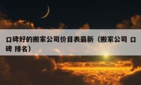 口碑好的搬家公司价目表最新（搬家公司 口碑 排名）