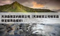 天津最便宜的搬家公司（天津搬家公司哪家最便宜服务态度好）