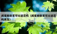 闺蜜搬新家可以送花吗（闺蜜搬新家可以送花吗男生）