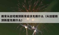 搬家从旧宅搬到新家应该先搬什么（从旧屋搬到新屋先搬什么）