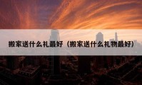 搬家送什么礼最好（搬家送什么礼物最好）