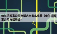 哈尔滨搬家公司电话大全怎么收费（哈尔滨搬家公司电话附近）