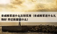 亲戚搬家送什么比较实用（亲戚搬家送什么礼物好 乔迁新居送什么）