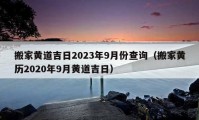 搬家黄道吉日2023年9月份查询（搬家黄历2020年9月黄道吉日）