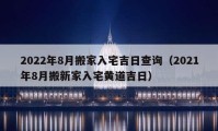 2022年8月搬家入宅吉日查询（2021年8月搬新家入宅黄道吉日）