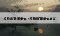 搬家进门时说什么（搬家进门说什么吉言）