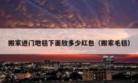 搬家进门地毯下面放多少红包（搬家毛毯）