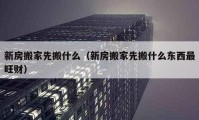 新房搬家先搬什么（新房搬家先搬什么东西最旺财）