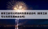 搬家之前可以把旧的东西拿进去吗（搬家之前可以先把东西搬进去吗）