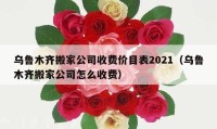 乌鲁木齐搬家公司收费价目表2021（乌鲁木齐搬家公司怎么收费）