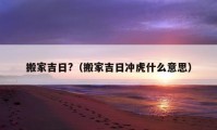 搬家吉日?（搬家吉日冲虎什么意思）