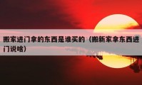 搬家进门拿的东西是谁买的（搬新家拿东西进门说啥）