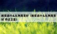 搬家送什么礼物寓意好（搬家送什么礼物寓意好 乔迁之喜）