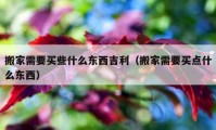 搬家需要买些什么东西吉利（搬家需要买点什么东西）