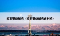 搬家要烧纸吗（搬家要烧纸吗吉利吗）