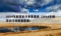 2024年搬家日子测算最新（2024年搬家日子测算最新图）