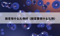 搬家带什么礼物好（搬家要带什么礼物）