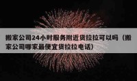 搬家公司24小时服务附近货拉拉可以吗（搬家公司哪家最便宜货拉拉电话）