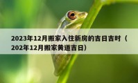 2023年12月搬家入住新房的吉日吉时（202年12月搬家黄道吉日）