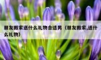 朋友搬家送什么礼物合适男（朋友搬家,送什么礼物）