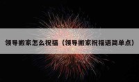 领导搬家怎么祝福（领导搬家祝福语简单点）