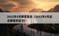 2022年8月搬家吉日（2022年8月适合搬家的日子）