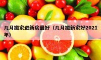 几月搬家进新房最好（几月搬新家好2021年）