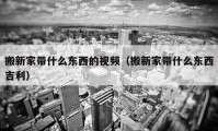 搬新家带什么东西的视频（搬新家带什么东西吉利）