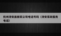 杭州淳安县搬家公司电话号码（淳安家政服务电话）