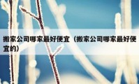 搬家公司哪家最好便宜（搬家公司哪家最好便宜的）