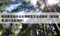 朋友搬家送什么礼物便宜又合适最好（朋友搬家,送什么礼物好）